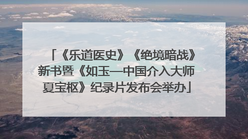 《乐道医史》《绝境暗战》新书暨《如玉—中国介入大师夏宝枢》纪录片发布会举办