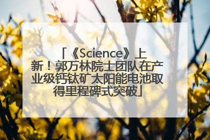 《Science》上新！郭万林院士团队在产业级钙钛矿太阳能电池取得里程碑式突破