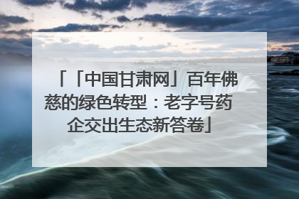 「中国甘肃网」百年佛慈的绿色转型：老字号药企交出生态新答卷