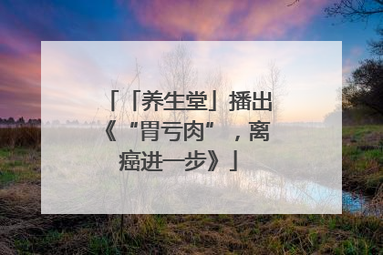 「养生堂」播出《“胃亏肉”，离癌进一步》