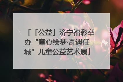 「公益」济宁福彩举办“童心绘梦·奇遇任城”儿童公益艺术展