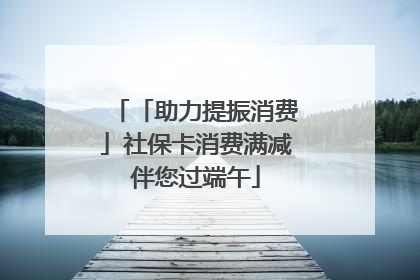 「助力提振消费」社保卡消费满减伴您过端午