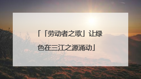 「劳动者之歌」让绿色在三江之源涌动