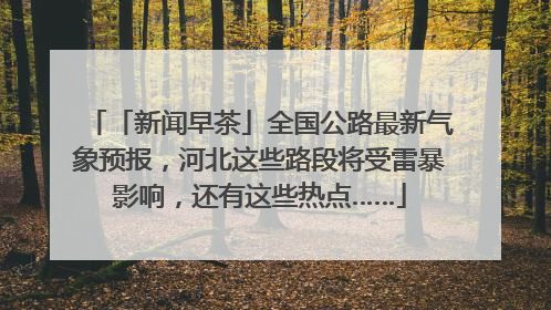 「新闻早茶」全国公路最新气象预报，河北这些路段将受雷暴影响，还有这些热点……