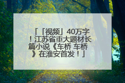 「视频」40万字！江苏省重大题材长篇小说《车桥 车桥》在淮安首发！