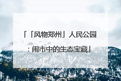 「风物郑州」人民公园：闹市中的生态宝藏