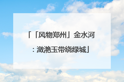 「风物郑州」金水河：潋滟玉带绕绿城