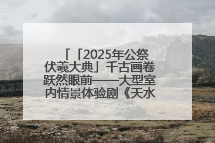 「2025年公祭伏羲大典」千古画卷跃然眼前——大型室内情景体验剧《天水千古秀》演出侧记