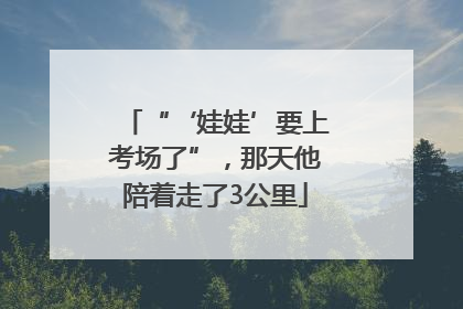 “‘娃娃’要上考场了”，那天他陪着走了3公里