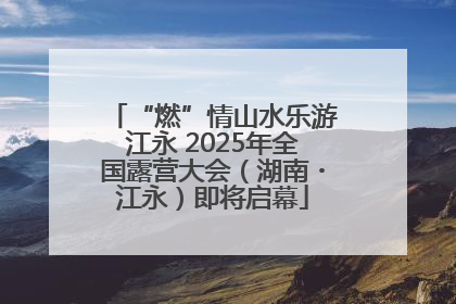 “燃”情山水乐游江永 2025年全国露营大会（湖南・江永）即将启幕