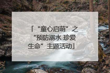 “童心启萌”之“预防溺水 珍爱生命”主题活动