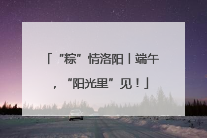 “粽”情洛阳丨端午，“阳光里”见！