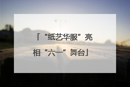 “纸艺华服”亮相“六一”舞台