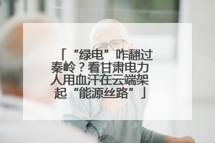 “绿电”咋翻过秦岭？看甘肃电力人用血汗在云端架起“能源丝路”