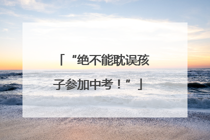 “绝不能耽误孩子参加中考！”