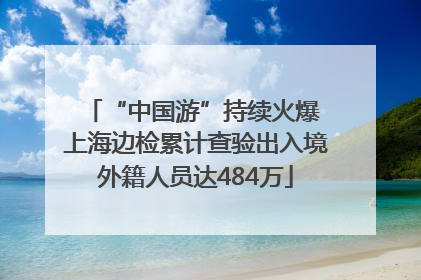 “中国游”持续火爆 上海边检累计查验出入境外籍人员达484万