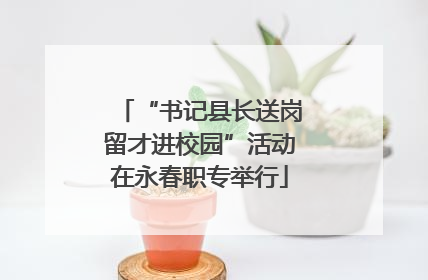 “书记县长送岗留才进校园”活动在永春职专举行