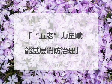 “五老”力量赋能基层消防治理