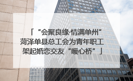 “会聚良缘·情满单州”菏泽单县总工会为青年职工架起婚恋交友“暖心桥”