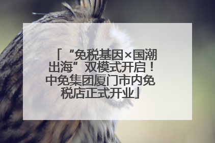 “免税基因×国潮出海”双模式开启！中免集团厦门市内免税店正式开业