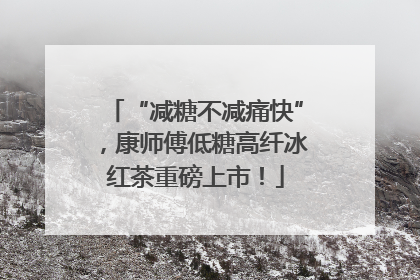 “减糖不减痛快”，康师傅低糖高纤冰红茶重磅上市！