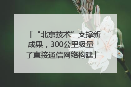 “北京技术”支撑新成果，300公里级量子直接通信网络构建