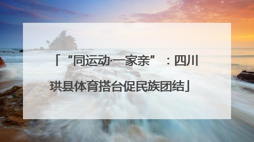 “同运动·一家亲”：四川珙县体育搭台促民族团结