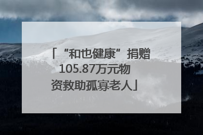 “和也健康”捐赠105.87万元物资救助孤寡老人
