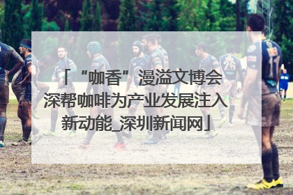 “咖香”漫溢文博会 深帮咖啡为产业发展注入新动能_深圳新闻网
