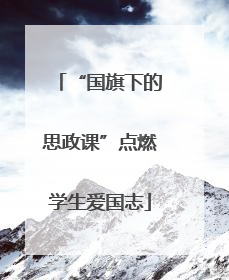 “国旗下的思政课”点燃学生爱国志