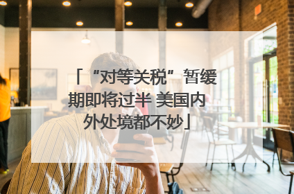 “对等关税”暂缓期即将过半 美国内外处境都不妙
