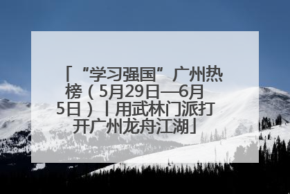 “学习强国”广州热榜（5月29日—6月5日）丨用武林门派打开广州龙舟江湖