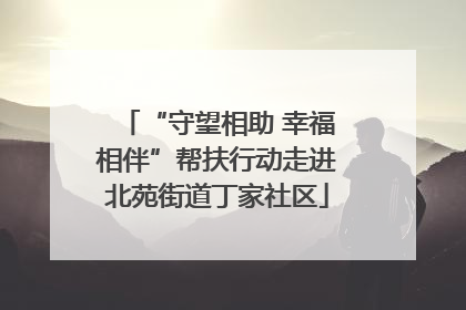 “守望相助 幸福相伴”帮扶行动走进北苑街道丁家社区