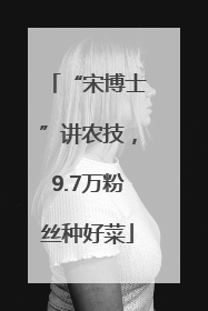 “宋博士”讲农技，9.7万粉丝种好菜