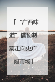 “广西味道”借预制菜走向更广阔市场