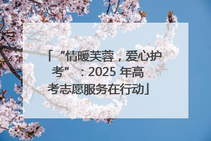 “情暖芙蓉，爱心护考”：2025 年高考志愿服务在行动