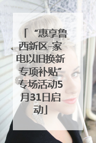 “惠享鲁西新区-家电以旧换新专项补贴”专场活动5月31日启动