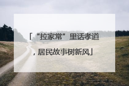 “拉家常”里话孝道，居民故事树新风