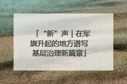 “新”声｜在军旗升起的地方谱写基层治理新篇章
