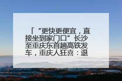 “更快更便宜，直接坐到家门口”长沙至重庆东首趟高铁发车，重庆人狂喜：退了票也要坐
