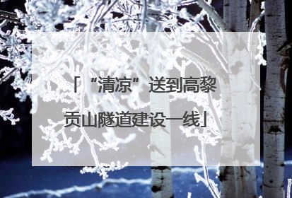 “清凉”送到高黎贡山隧道建设一线