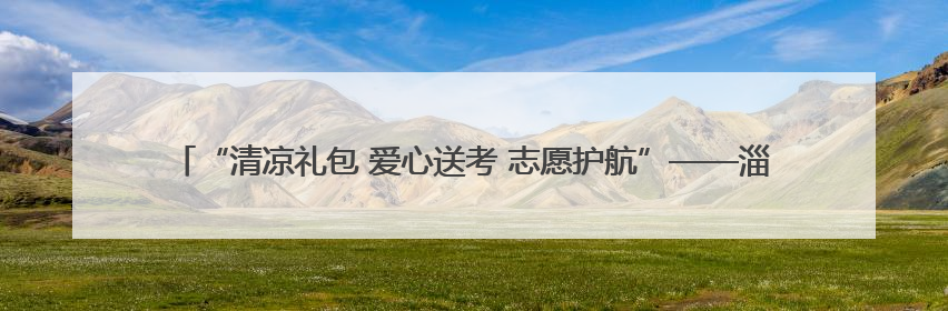 “清凉礼包 爱心送考 志愿护航”——淄博市沂源县总工会：“三重礼”助力高考季