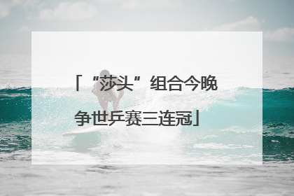 “莎头”组合今晚争世乒赛三连冠