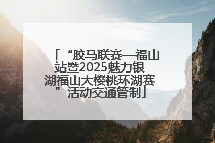 “胶马联赛—福山站暨2025魅力银湖福山大樱桃环湖赛”活动交通管制