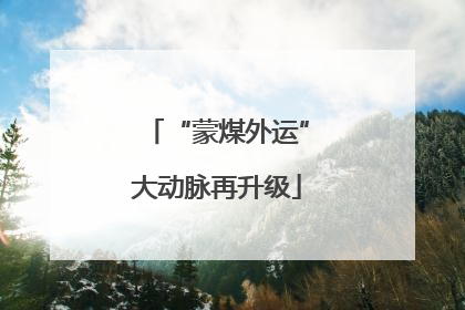 “蒙煤外运”大动脉再升级