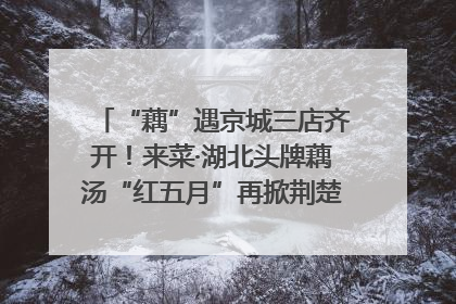 “藕”遇京城三店齐开！来菜·湖北头牌藕汤“红五月”再掀荆楚美食文化风暴