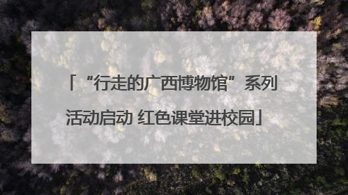 “行走的广西博物馆”系列活动启动 红色课堂进校园