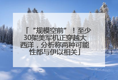 “规模空前”！至少30架美军机正穿越大西洋，分析称两种可能性都与伊以相关
