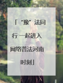 “豫”法同行 一起进入网络普法河南时刻