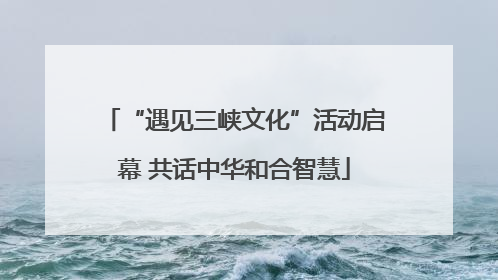 “遇见三峡文化”活动启幕 共话中华和合智慧